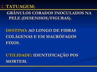 2.   TATUAGEM: GRÂNULOS CORADOS INOCULADOS NA PELE (DESENHOS/FIGURAS). DESTINO : AO LONGO DE FIBRAS COLÁGENAS E EM MACRÓFAGOS  FIXOS. UTILIDADE : IDENTIFICAÇÃO POS MORTEM. 