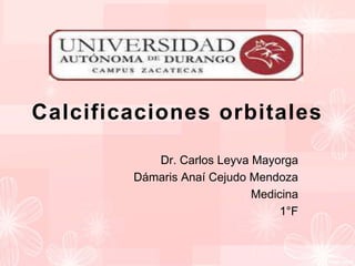 Calcificaciones orbitales 
Dr. Carlos Leyva Mayorga 
Dámaris Anaí Cejudo Mendoza 
Medicina 
1°F 
 