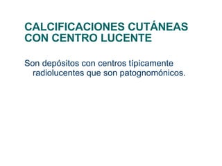 CALCIFICACIONES CUTÁNEAS CON CENTRO LUCENTE Son depósitos con centros típicamente radiolucentes que son patognomónicos. 
