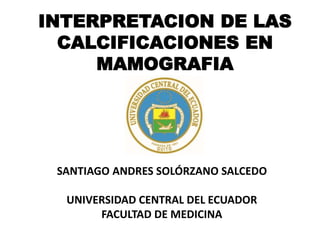 INTERPRETACION DE LAS
CALCIFICACIONES EN
MAMOGRAFIA
SANTIAGO ANDRES SOLÓRZANO SALCEDO
UNIVERSIDAD CENTRAL DEL ECUADOR
FACULTAD DE MEDICINA
 