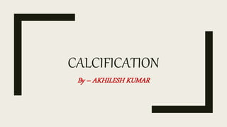 CALCIFICATION
By – AKHILESH KUMAR
 