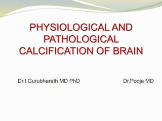 PHYSIOLOGICAL AND
PATHOLOGICAL
CALCIFICATION OF BRAIN
Dr.I.Gurubharath MD PhD Dr.Pooja MD
 