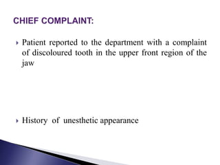  Patient reported to the department with a complaint
of discoloured tooth in the upper front region of the
jaw
 History of unesthetic appearance
 