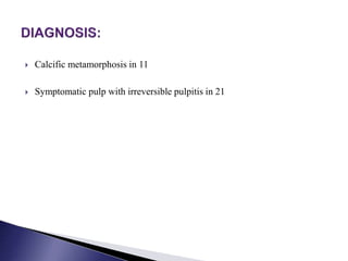  Calcific metamorphosis in 11
 Symptomatic pulp with irreversible pulpitis in 21
 