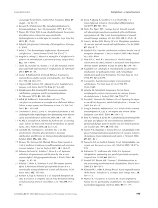 Arseculeratne et al.                                                                                             Calciphylaxis – a topical overview


      to manage the problem. Nephrol Dial Transplant 2002; 17                    23 Ducy P, Zhang R, Geoffroy V et al. Osf2/Cbfa 1: a
      (Suppl. 11): 16–19.                                                           transcriptional activator of osteoblast differentiation.
  6   Kossard S, Winklemann RK. Vascular calciﬁcation in                            Cell 1997; 89: 747–754.
      dermatopathology. Am J Dermatopathol 1979; 1: 27–34.                       24 Steitz SA, Speer MY, Curinga G et al. Smooth muscle
  7   Bryant JH, White WH. A case of calciﬁcation of the arteries                   cell phenotypic transition associated with calciﬁcation:
      and obliterative endarteritis associated with                                 upregulation of Cbfa 1 and downregulation of smooth
      hydronephrosis in a child aged six months. Guys Hosp Rep                      muscle lineage markers. Circ Res 2001; 89: 1147–1154.
      1899; 55: 17–28.                                                           25 Jono S, McKee MD, Murry CE et al. Phosphate regulation
  8   Selye H. Calciphylaxis. University of Chicago Press, Chicago,                 of vascular smooth muscle cell calciﬁcation. Circ Res 2000;
      IL, 1962.                                                                     87: E10–E17.
  9   Selye H. The dermatologic implications of stress and                       26 Giachelli CM. Vascular calciﬁcation: evidence for the role of
      calciphylaxis. J Invest Dermatol 1962; 39: 259–275.                           inorganic phosphate. J Am Soc Nephrol 2003; 14 (9 Suppl.
 10   Angelis M, Wong LL, Myers SA, Wong LM. Calciphylaxis in                       4): S300–S304.
      patients on hemodialysis: a prevalence study. Surgery 1997;                27 Moe SM, O’Neill KD, Duan D et al. Medial artery
      122: 1083–1090.                                                               calciﬁcation in ESRD patients is associated with deposition
 11   Chan YL, Mahony JF, Turner JJ et al. The vascular lesions                     of bone matrix proteins. Kidney Int 2002; 61: 638–647.
      associated with skin necrosis in renal disease. Br J Dermatol              28 Kajander EO, Ciftcioglu N. Nanobacteria: an alternative
      1983; 109: 85–95.                                                             mechanism for pathogenic intra- and extracellular
 12   Coates T, Kirkland GS, Dymock RB et al. Cutaneous                             calciﬁcation and stone formation. Proc Natl Acad Sci USA
      necrosis from calciﬁc uremic arteriolopathy. Am J Kidney                      1998; 95: 8274–8279.
      Dis 1998; 32: 384–391.                                                     29 Carson DA. An infectious origin of extraskeletal
 13   Gipstein RM, Coburn JW, Adams DA et al. Calciphylaxis                         calciﬁcation. Proc Natl Acad Sci USA 1998; 95:
      in man. Arch Intern Med 1976; 136: 1273–1280.                                 7846–7847.
 14   Winklemann RK, Keating FR. Cutaneous vascular                              30 Griethe W, Schmitt R, Jurgensen JS et al. Bone
      calciﬁcation, gangrene and hyperparathyroidism.                               morphogenic protein-4 expression in vascular lesions
      Br J Dermatol 1970; 83: 263–268.                                              of calciphylaxis. J Nephrol 2003; 16: 728–732.
 15   Valek M, Sulkova S, Schestauberova E et al. The                            31 Payasli C, Hosnuter M, Babuccu O et al. Spotting the signs:
      calciphylaxis syndrome as a complication of chronic kidney                    a case of late diagnosed painful calciphylaxis. J Wound Care
      failure. 6 case reports and literature review. Cas Lek Cesk                   2005; 14: 12–13.
      2002; 141: 355–358.                                                        32 Lang N, Davie R, Whitworth C et al. Fatal calciﬁc uraemic
 16   Goldsmith D, Ritz E, Covic A. Vascular calciﬁcation: a stiff                  atreriolopathy (CUA): a case report and review of the
      challenge for the nephrologist: does preventing bone disease                  literature. Scott Med J 2004; 49: 108–111.
      cause arterial disease? Kidney Int 2004; 66: 1315–1333.                    33 Fine A, Fleming S, Leslie W. Calciphylaxis presenting with
 17   Al Aly Z, Gonzalez EA, Martin KJ, Gelens ME. Achieving                        calf pain and plaques in four continuous ambulatory
      target values for bone and mineral metabolism: an uphill                      peritoneal dialysis patients and in one pre-dialysis patient.
      battle. Am J Nephrol 2004; 24: 422–426.                                       Am J Kidney Dis 1995; 25: 498–502.
 18   Canﬁeld AE, Farrington C, Dziobon MD et al. The                            34 Nahm WK, Badiavas E, Touma DJ et al. Calciphylaxis with
      involvement of matrix glycoproteins in vascular                               peau d’orange induration and absence of classical features
      calciﬁcation and ﬁbrosis: an immunohistochemical study.                       of purpura, livedo reticularis and ulcers. J Dermatol 2002;
      J Pathol 2002; 196: 228–234.                                                  29: 209–213.
 19   Wesson JA, Johnson RJ, Mazzali M et al. Osteopontin is                     35 Somorin AO, Al Harbi A, Subaity Y et al. Calciphylaxis: case
      critical inhibitor of calcium crystal formation and retention                 report and literature review. Afr J Med Sci 2002; 31: 175–
      in renal tubules. J Am Soc Nephrol 2003; 14: 139–147.                         178.
 20   Jahnen-Dechent W, Schafer C, Heiss A et al. Systemic                       36 Edelstein CC, Wickham MK, Kirby PA. Systemic
      inhibition of spontaneous calciﬁcation by the serum                           calciphylaxis presenting as a painful proximal myopathy.
      protein alpha 2-HS glycoprotein/fetuin. Z Kardiol 2001; 90                    Postgrad Med J 1992; 68: 209–211.
      (Suppl. 3): 47–56.                                                         37 Randall DP, Fisher MA, Thomas C. Rhabdomyolysis as
 21   Schafer C, Heiss A, Schwartz A et al. The serum protein                       the presenting manifestation of calciphylaxis. Muscle Nerve
      alpha 2-Heremans Schmid glycoprotein/fetuin-A is a                            2000; 23: 289–293.
      systemically acting inhibitor of ectopic calciﬁcation. J Clin              38 Kloeppel R, Luebke P, Mittag M et al. Acute hypercalcaemia
      Invest 2003; 112: 357–366.                                                    of the heart (‘bony heart’). J Comput Assist Tomogr 2001; 25:
 22   Komori T, Yagi H, Nomura S et al. Targeted disruption of                      407–411.
      Cbfa 1 results in a complete lack of bone formation owing                  39 Matsuo T, Tsukamoto Y, Tamura M. Acute respiratory
      to maturational arrest of osteoblasts. Cell 1997; 89: 755–                    failure due to ‘pulmonary calciphylaxis’ in a maintenance
      764.                                                                          haemodialysis patient. Nephron 2001; 87: 75–79.



JEADV 2006, 20, 493–502 © 2006 European Academy of Dermatology and Venereology                                                                499
 