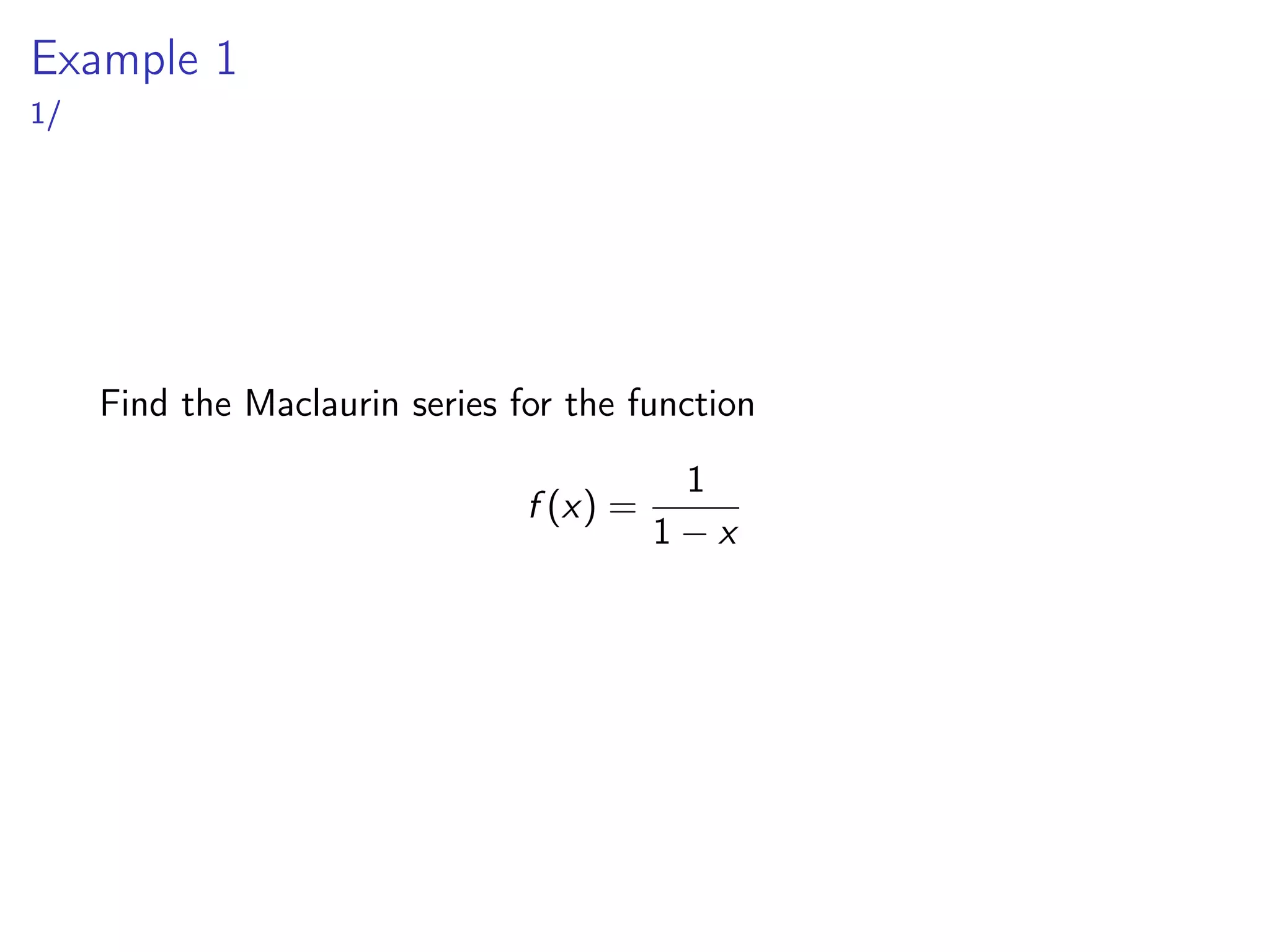 Example 1
1/
Find the Maclaurin series for the function
f (x) =
1
1 − x
 
