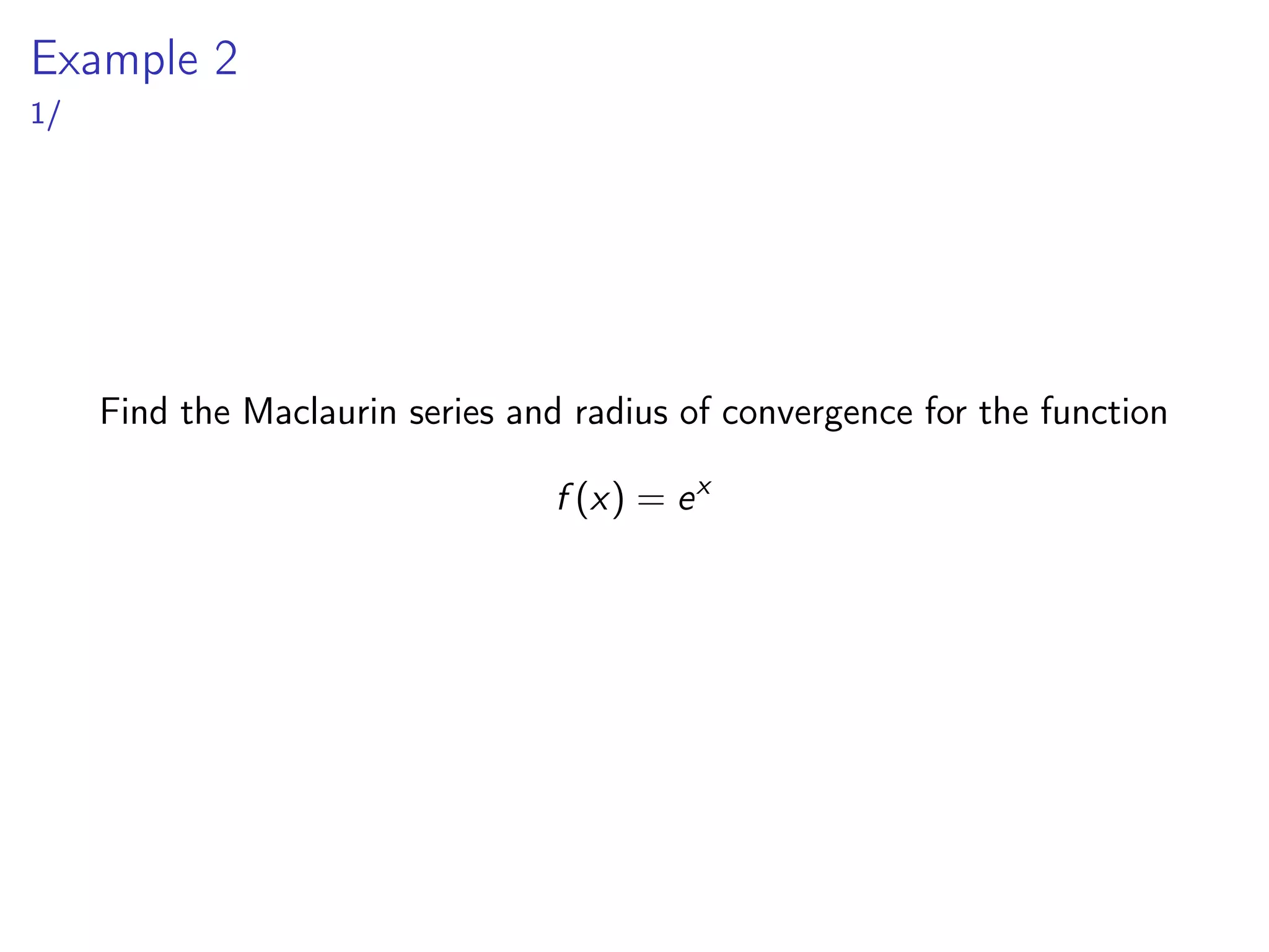 Example 2
1/
Find the Maclaurin series and radius of convergence for the function
f (x) = ex
 