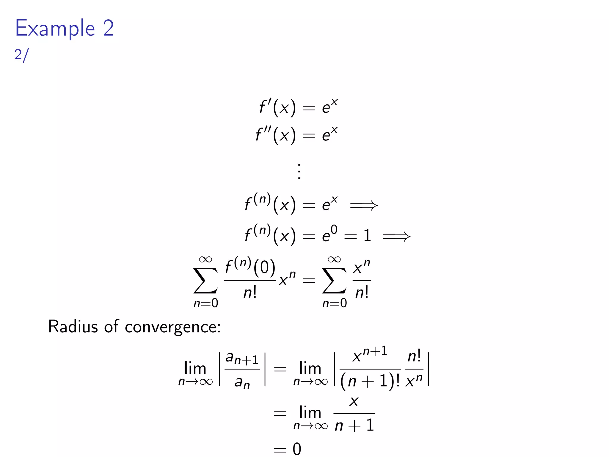 Example 2
2/
f ′
(x) = ex
f ′′
(x) = ex
.
.
.
f (n)
(x) = ex
=⇒
f (n)
(x) = e0
= 1 =⇒
∞
X
n=0
f (n)(0)
n!
xn
=
∞
X
n=0
xn
n!
Radius of convergence:
lim
n→∞
 