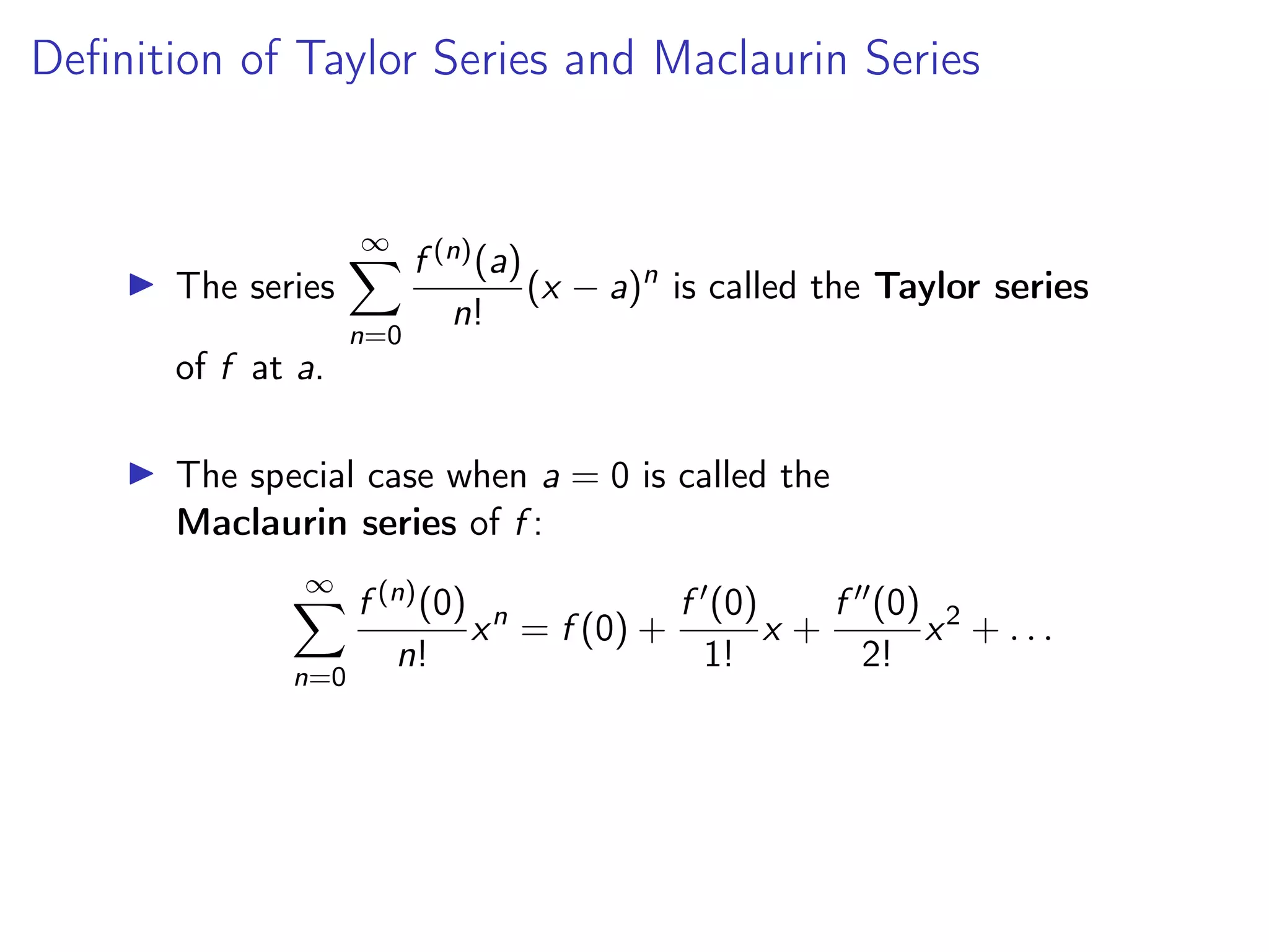Definition of Taylor Series and Maclaurin Series
▶ The series
∞
X
n=0
f (n)(a)
n!
(x − a)n
is called the Taylor series
of f at a.
▶ The special case when a = 0 is called the
Maclaurin series of f :
∞
X
n=0
f (n)(0)
n!
xn
= f (0) +
f ′(0)
1!
x +
f ′′(0)
2!
x2
+ . . .
 