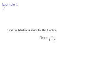 Example 1
1/
Find the Maclaurin series for the function
f (x) =
1
1 − x
 