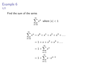 Example 6
1/2
Find the sum of the series
∞
X
n=0
xn
where |x|  1
∞
X
n=0
xn
= x0
+ x1
+ x2
+ x3
+ . . .
= 1 + x + x2
+ x3
+ . . .
= 1 +
∞
X
n=1
xn
= 1 +
∞
X
n=1
x · xn−1
 