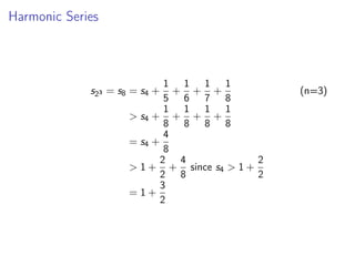 Harmonic Series
s23 = s8 = s4 +
1
5
+
1
6
+
1
7
+
1
8
(n=3)
 s4 +
1
8
+
1
8
+
1
8
+
1
8
= s4 +
4
8
 1 +
2
2
+
4
8
since s4  1 +
2
2
= 1 +
3
2
 