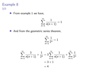 Example 8
2/2
▶ From example 1 we have,
∞
X
n=1
1
n(n + 1)
= 1
▶ And from the geometric series theorem,
∞
X
n=1
1
2n
= 1
∞
X
n=1
3
n(n + 1)
+
1
2n
= 3
∞
X
n=1
1
n(n + 1)
+
∞
X
n=1
1
2n
= 3 + 1
= 4
 