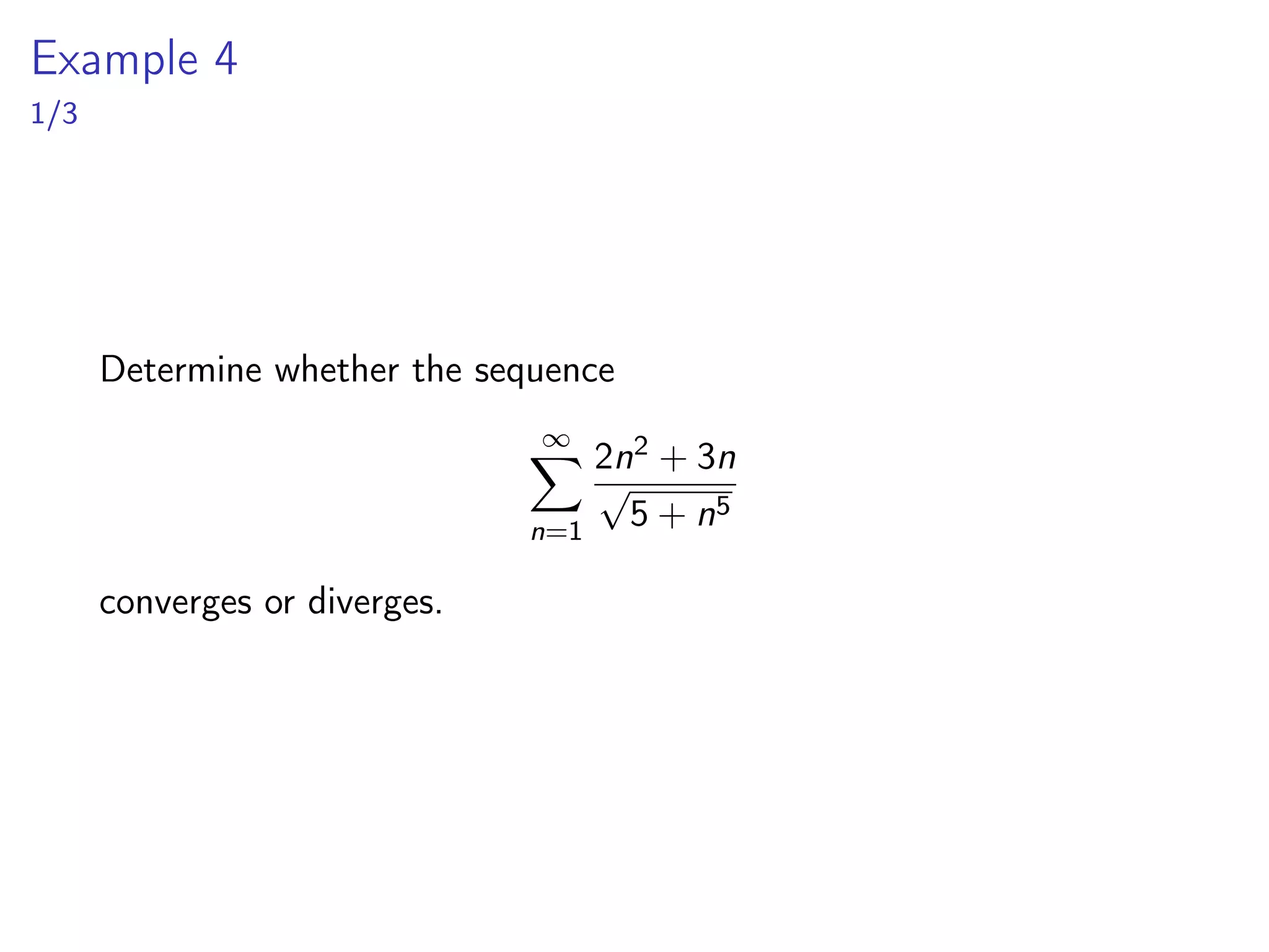 Example 4
1/3
Determine whether the sequence
∞
X
n=1
2n2 + 3n
√
5 + n5
converges or diverges.
 