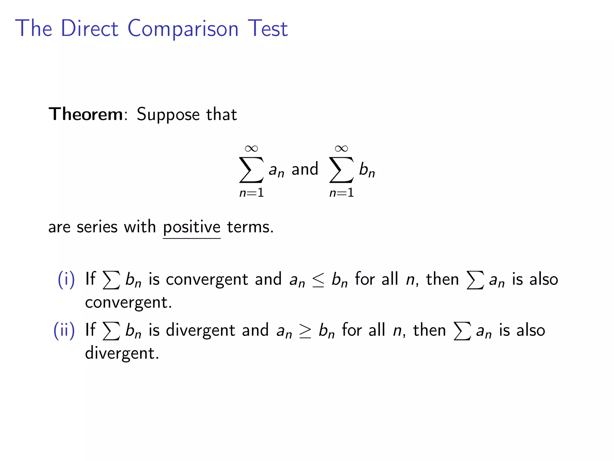 The Direct Comparison Test
Theorem: Suppose that
∞
X
n=1
an and
∞
X
n=1
bn
are series with positive terms.
(i) If
P
bn is convergent and an ≤ bn for all n, then
P
an is also
convergent.
(ii) If
P
bn is divergent and an ≥ bn for all n, then
P
an is also
divergent.
 