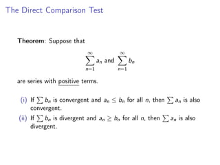 The Direct Comparison Test
Theorem: Suppose that
∞
X
n=1
an and
∞
X
n=1
bn
are series with positive terms.
(i) If
P
bn is convergent and an ≤ bn for all n, then
P
an is also
convergent.
(ii) If
P
bn is divergent and an ≥ bn for all n, then
P
an is also
divergent.
 