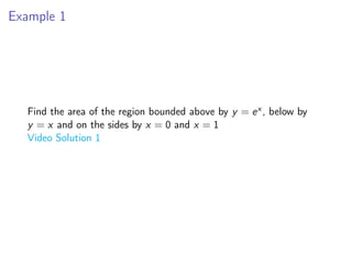 Example 1
Find the area of the region bounded above by y = ex , below by
y = x and on the sides by x = 0 and x = 1
Video Solution 1
 