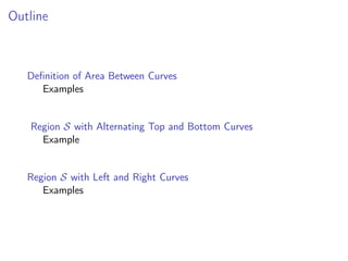 Outline
Definition of Area Between Curves
Examples
Region S with Alternating Top and Bottom Curves
Example
Region S with Left and Right Curves
Examples
 