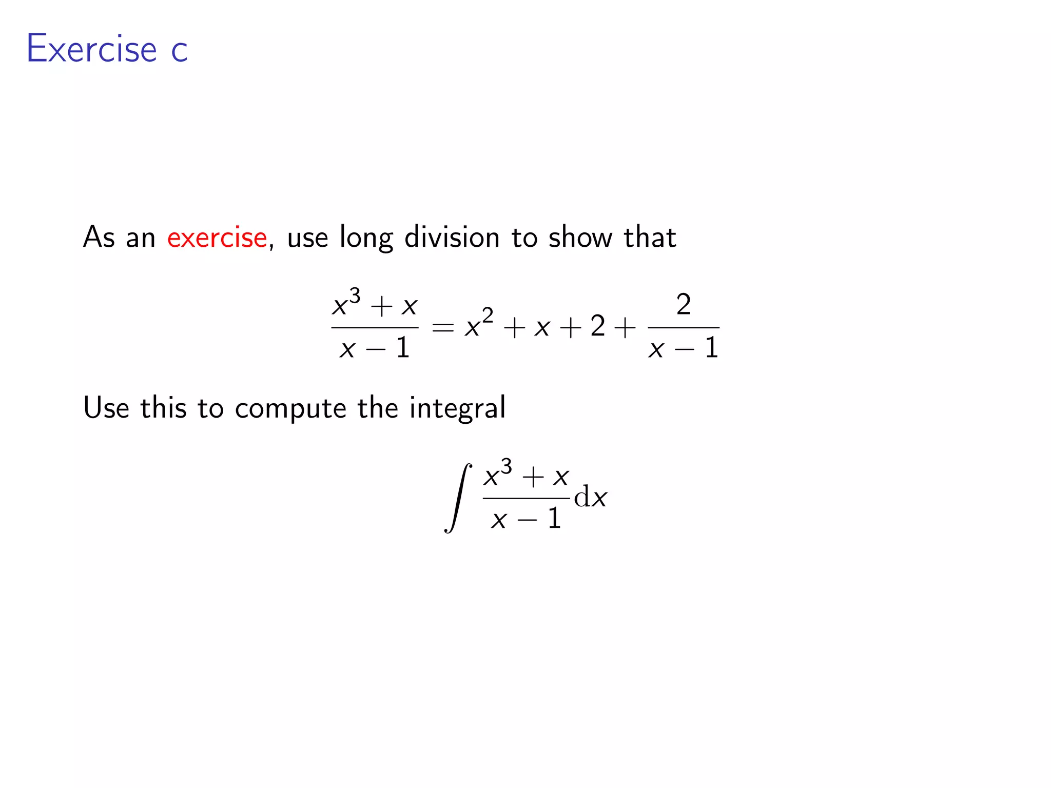 Exercise c
As an exercise, use long division to show that
x3 + x
x − 1
= x2
+ x + 2 +
2
x − 1
Use this to compute the integral
Z
x3 + x
x − 1
dx
 