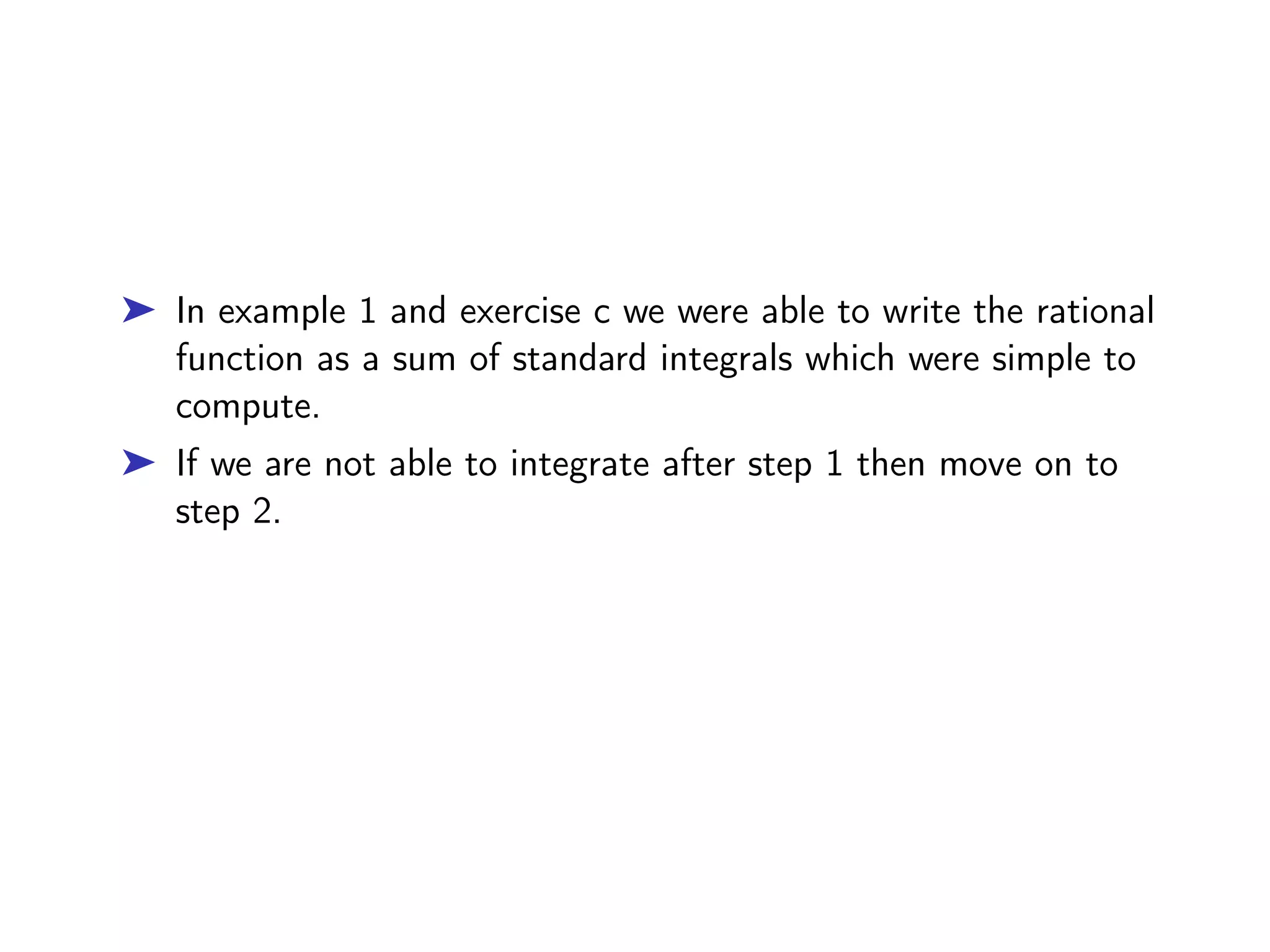 ➤ In example 1 and exercise c we were able to write the rational
function as a sum of standard integrals which were simple to
compute.
➤ If we are not able to integrate after step 1 then move on to
step 2.
 