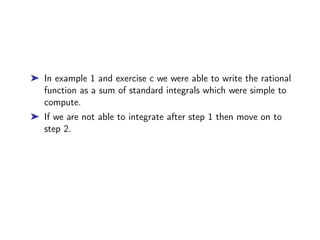 ➤ In example 1 and exercise c we were able to write the rational
function as a sum of standard integrals which were simple to
compute.
➤ If we are not able to integrate after step 1 then move on to
step 2.
 