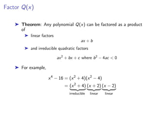 Factor Q(x)
➤ Theorem: Any polynomial Q(x) can be factored as a product
of
➤ linear factors
ax + b
➤ and irreducible quadratic factors
ax2
+ bx + c where b2
− 4ac < 0
➤ For example,
x4
− 16 = (x2
+ 4)(x2
− 4)
= (x2
+ 4)
| {z }
irreducible
(x + 2)
| {z }
linear
(x − 2)
| {z }
linear
 