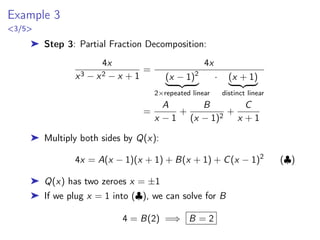 Example 3
3/4
➤ Method 2: The zeroes are x = ±a:
1 = A1(x + a) + A2(x − a) =⇒
(x = −a) : 1 = −2aA2 =⇒ A2 = −
1
2a
(x = a) : 1 = 2aA1 =⇒ A1 =
1
2a
➤ Plugging in we have
1
x2 − a2
=
1
2a(x − a)
−
1
2a(x + a)
Z
1
x2 − a2
dx =
Z
1
2a(x − a)
−
1
2a(x + a)
dx
=
1
2a
Z
1
x − a
dx −
1
2a
Z
1
x + a
dx
 