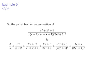 Example 3
4/5
➤ If we plug the other zero, x = −1, into (♣) we can solve for C
−4 = C(−1 − 1)2
=⇒ −4 = 4C =⇒ C = −1
➤ But we still have to find A and the only zeros are x = ±1.
➤ No worries, we can plug B and C into (♣) to get the equation
4x = A(x − 1)(x + 1) + 2(x + 1) − (x − 1)2
then plug in any other value for x and then solve for A:
(x = 0) : 0 = A(−1)(1) + 2(1) − (−1)2
=⇒
0 = −A + 2 − 1 =⇒ A = 1
➤ Remark: Method 1 would have also worked. Notice that, as
mentioned earlier, method 2 doesn’t work immediately since
we have only 2 zeroes for 3 unknowns. But we can always plug
in other values of x to find the remaining unknown(s).
 