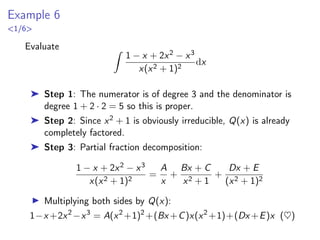 Example 3
5/5
Z
x4 − 2x2 + 4x + 1
x3 − x2 − x + 1
dx =
Z
x + 1 +
1
x − 1
+
2
(x − 1)2
−
1
x + 1
dx
=
Z
x + 1dx +
Z
1
x − 1
dx
| {z }
u1=x−1
du1=dx
+2
Z
1
(x − 1)2
dx
| {z }
u2=x−1
du2=dx
−
Z
1
x + 1
dx
| {z }
u3=x+1
du3=dx
= x2
+ x +
Z
1
u1
du1 + 2
Z
1
u2
2
du2 −
Z
1
u3
du3
= x2
+ x + ln |u1| −
2
u2
− ln |u3| + C
= x2
+ x + ln |x − 1| −
2
x − 1
− ln |x + 1| + C
= x2
+ x + ln
 
