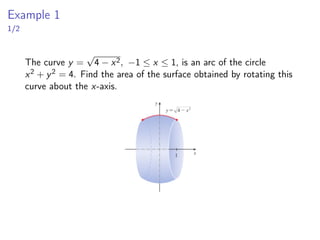 Example 1
1/2
The curve y =
√
4 − x2, −1 ≤ x ≤ 1, is an arc of the circle
x2 + y2 = 4. Find the area of the surface obtained by rotating this
curve about the x-axis.
 
