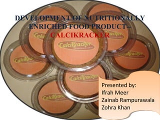 DEVELOPMENT OF NUTRITIONALLY
ENRICHED FOOD PRODUCT--
CALCIKRACKER
Presented by:
Ifrah Meer
Zainab Rampurawala
Zohra Khan
 