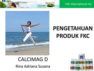 PENGETAHUAN
PRODUK FKC
CALCIMAG D
Rina Adriana Susana
FKC International Inc
 