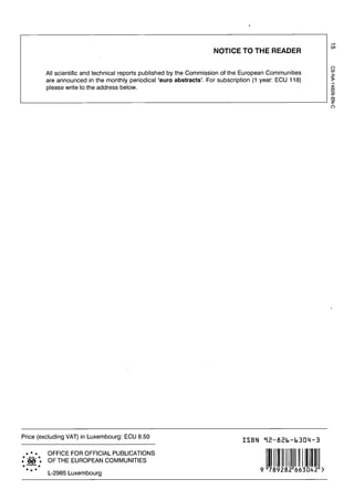 NOTICE TO THE READER
All scientific and technical reports published by the Commission of the European Communities
are announced in the monthly periodical 'euro abstracts'. For subscription (1 year: ECU 118)
please write to the address below.
m
o
03
00
to
00
O
Price (excluding VAT) in Luxembourg: ECU 8.50
I S B N T S - a s b - b B D i i - B
* * * OFFICE FOR OFFICIAL PUBLICATIONS
** Cfif * OF THE EUROPEAN COMMUNITIES
L-2985 Luxembourg
9"789282"663042">
 