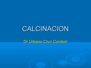 CALCINACION
Dr Urbano Cruz Condori
 