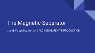 The Magnetic Separator
...and it’s application on CALCINED ILMENITE PRODUCTION
 