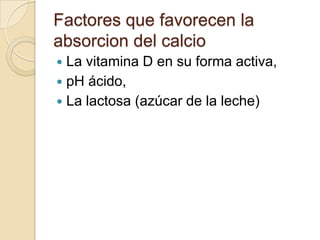 Factores que favorecen la absorcion del calcio <br />La vitamina D en su forma activa, <br />pH ácido, <br />La lactosa (a...