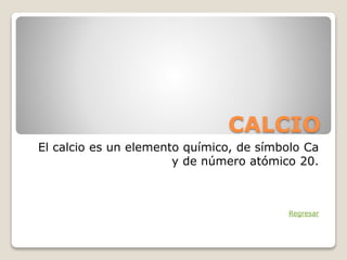 CALCIO
El calcio es un elemento químico, de símbolo Ca
y de número atómico 20.
Regresar
 