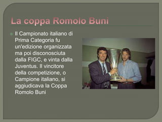  Il Campionato italiano di
Prima Categoria fu
un'edizione organizzata
ma poi disconosciuta
dalla FIGC, e vinta dalla
Juventus. Il vincitore
della competizione, o
Campione italiano, si
aggiudicava la Coppa
Romolo Buni
 