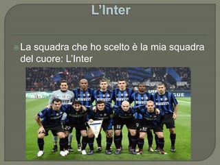 La squadra che ho scelto è la mia squadra
del cuore: L’Inter
 