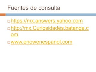 Fuentes de consulta
 https://mx.answers.yahoo.com
 http://mx.Curiosidades.batanga.c
om
 www.enowenespanol.com
 