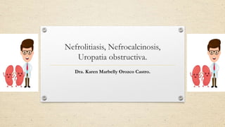 Nefrolitiasis, Nefrocalcinosis,
Uropatia obstructiva.
Dra. Karen Marbelly Orozco Castro.
 