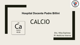 CALCIO
Dra. Nilsa Espinosa
R1 Medicina Interna
Hospital Docente Padre Billini
 