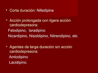  Corta duración: Nifedipina 
 Acción prolongada con ligera acción 
cardiodepresora: 
Felodipino, Isradipino 
Nicardipino, Nisoldipino, Nitrendipino, etc 
 Agentes de larga duración sin acción 
cardiodepresora: 
Amlodipino 
Lacidipino. 
 