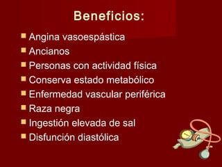 Beneficios: 
 Angina vasoespástica 
 Ancianos 
 Personas con actividad física 
 Conserva estado metabólico 
 Enfermedad vascular periférica 
 Raza negra 
 Ingestión elevada de sal 
 Disfunción diastólica 
 