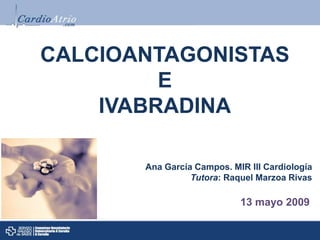 CALCIOANTAGONISTAS
E
IVABRADINA
Ana García Campos. MIR III Cardiología
Tutora: Raquel Marzoa Rivas
13 mayo 2009
 