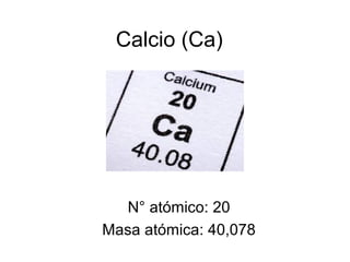 Calcio (Ca) 
N° atómico: 20 
Masa atómica: 40,078 
 