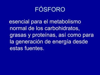 FÓSFORO
esencial para el metabolismo
normal de los carbohidratos,
grasas y proteínas, así como para
la generación de energía desde
estas fuentes.
 
