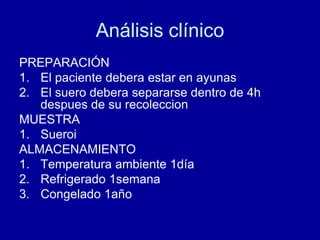 Análisis clínico
PREPARACIÓN
1. El paciente debera estar en ayunas
2. El suero debera separarse dentro de 4h
despues de su recoleccion
MUESTRA
1. Sueroi
ALMACENAMIENTO
1. Temperatura ambiente 1día
2. Refrigerado 1semana
3. Congelado 1año
 