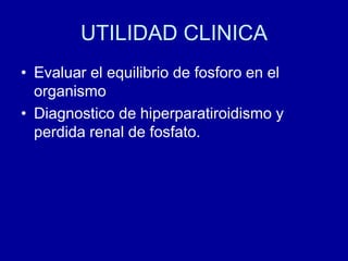 UTILIDAD CLINICA
• Evaluar el equilibrio de fosforo en el
organismo
• Diagnostico de hiperparatiroidismo y
perdida renal de fosfato.
 