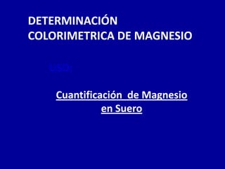 DETERMINACIÓN
COLORIMETRICA DE MAGNESIO
USO:
Cuantificación de Magnesio
en Suero
 